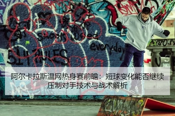 阿尔卡拉斯温网热身赛前瞻：短球变化能否继续压制对手技术与战术解析