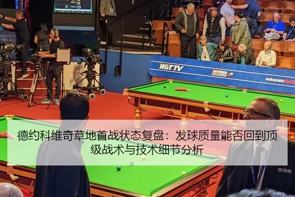 德约科维奇草地首战状态复盘：发球质量能否回到顶级战术与技术细节分析