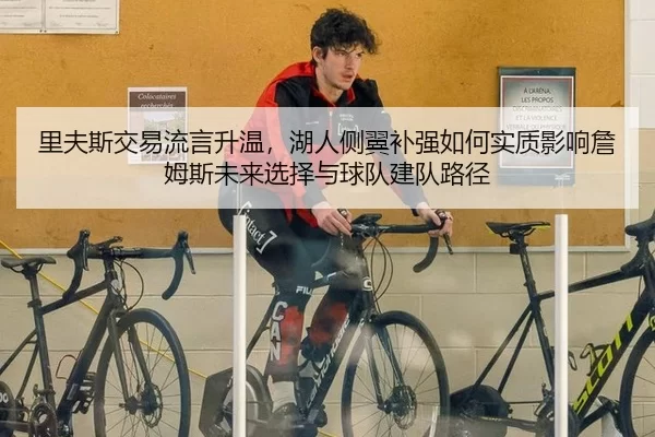 里夫斯交易流言升温，湖人侧翼补强如何实质影响詹姆斯未来选择与球队建队路径