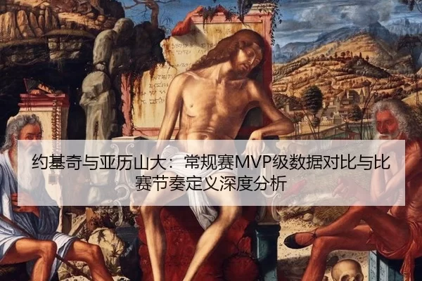 约基奇与亚历山大：常规赛MVP级数据对比与比赛节奏定义深度分析