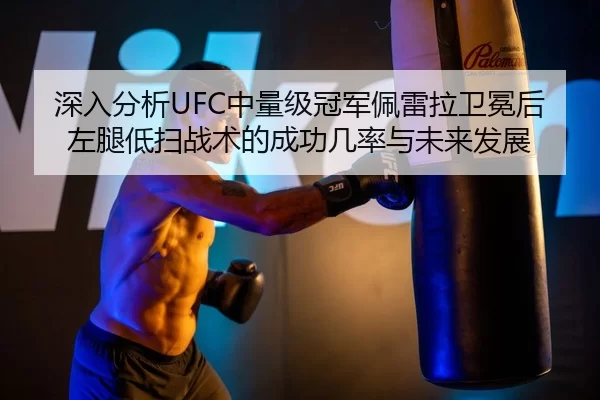 深入分析UFC中量级冠军佩雷拉卫冕后左腿低扫战术的成功几率与未来发展