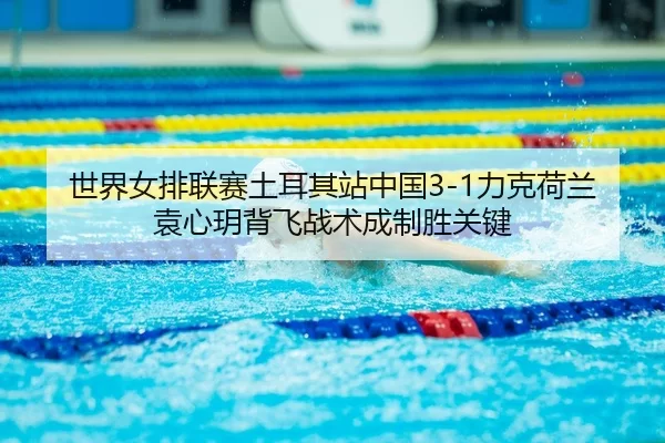 世界女排联赛土耳其站中国3-1力克荷兰 袁心玥背飞战术成制胜关键