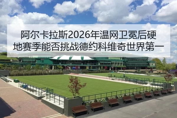 阿尔卡拉斯2026年温网卫冕后硬地赛季能否挑战德约科维奇世界第一